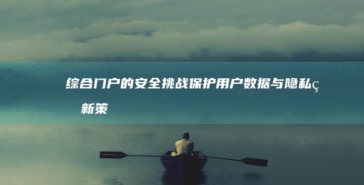 综合门户的安全挑战：保护用户数据与隐私的新策略 (综合门户网站是什么)