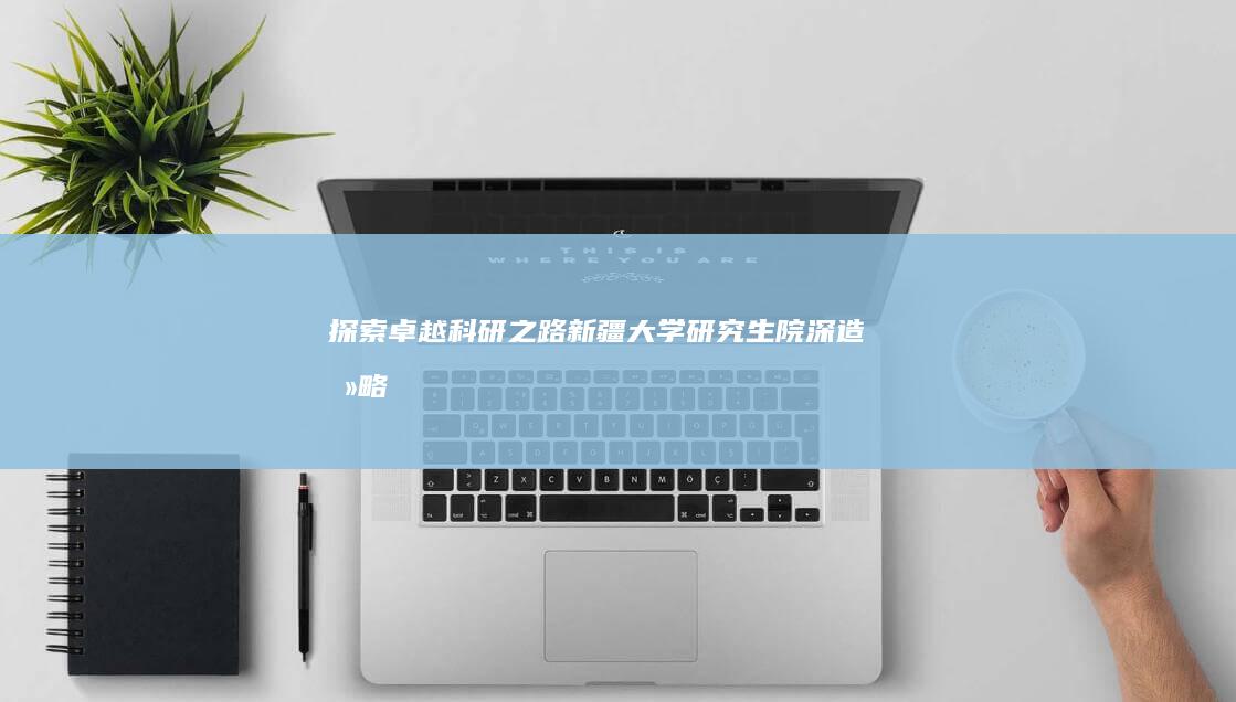 探索卓越科研之路：新疆大学研究生院深造攻略