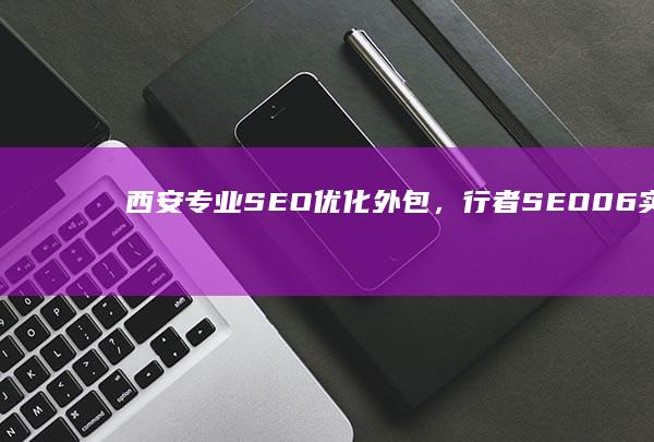 西安专业SEO优化外包，行者SEO06实战策略助力企业网络增长