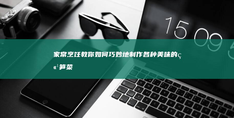 家常烹饪：教你如何巧妙地制作各种美味的竹笋菜肴